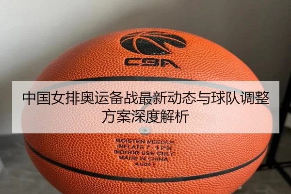 中国女排奥运备战最新动态与球队调整方案深度解析
